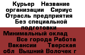 Курьер › Название организации ­ Сириус › Отрасль предприятия ­ Без специальной подготовки › Минимальный оклад ­ 80 000 - Все города Работа » Вакансии   . Тверская обл.,Вышний Волочек г.